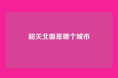 韶关北面是哪个城市