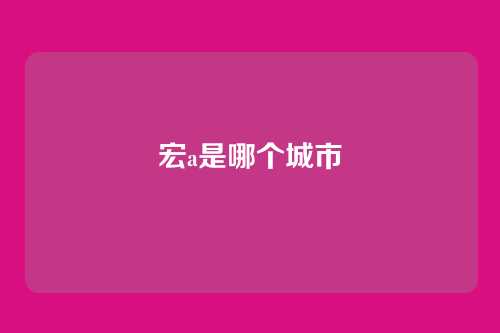 宏a是哪个城市