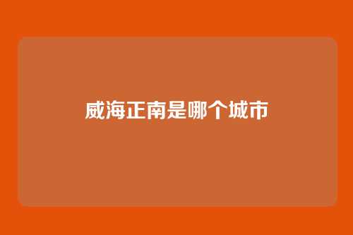 威海正南是哪个城市