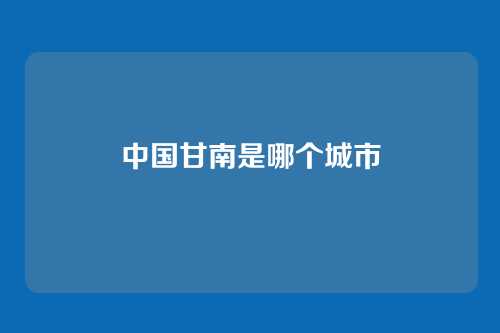 中国甘南是哪个城市