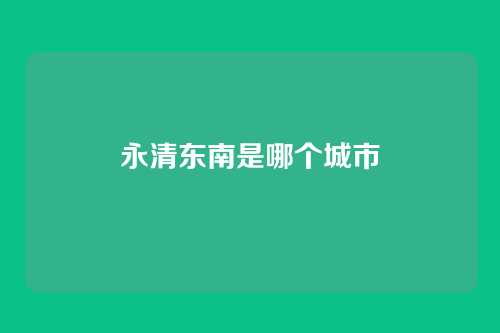 永清东南是哪个城市