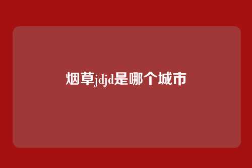烟草jdjd是哪个城市