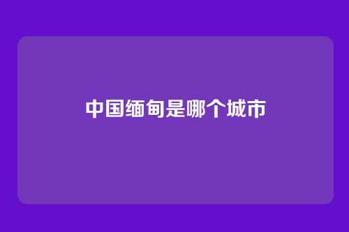 中国缅甸是哪个城市