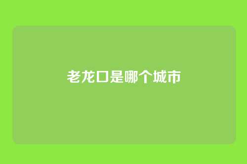 老龙口是哪个城市