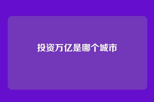 投资万亿是哪个城市