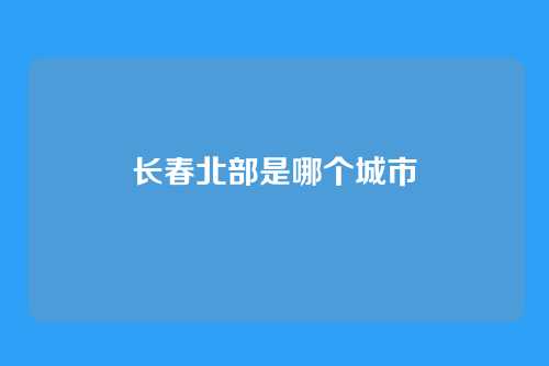 长春北部是哪个城市
