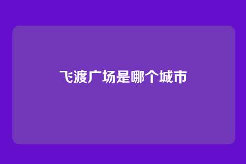 飞渡广场是哪个城市