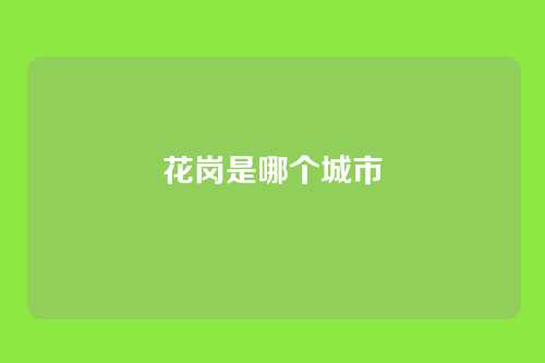 花岗是哪个城市