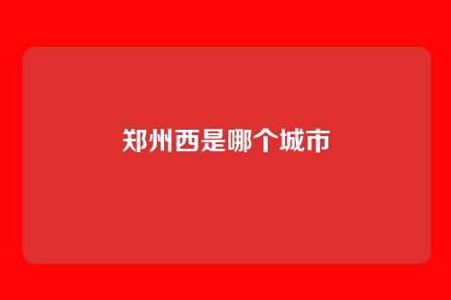 郑州西是哪个城市