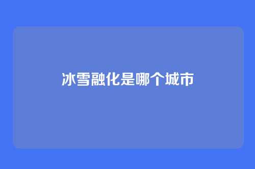 冰雪融化是哪个城市