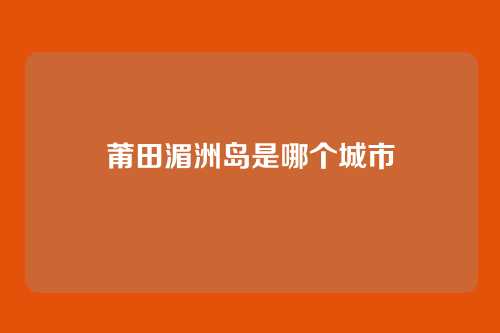 莆田湄洲岛是哪个城市