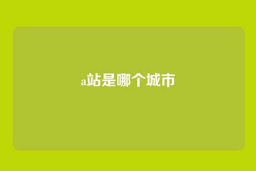 a站是哪个城市