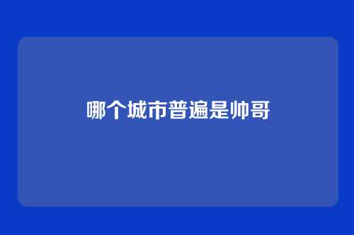 哪个城市普遍是帅哥