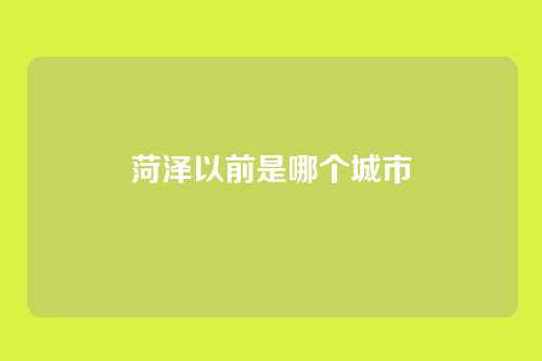 菏泽以前是哪个城市
