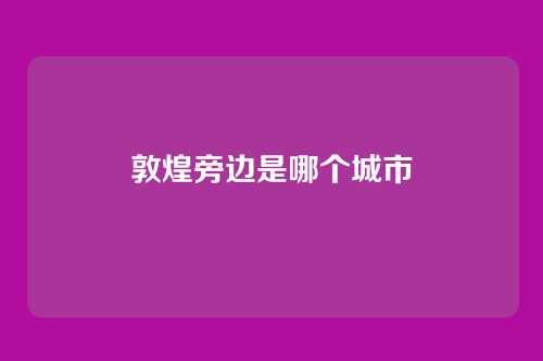 敦煌旁边是哪个城市