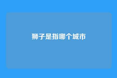 狮子是指哪个城市