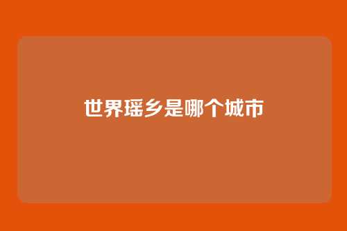 世界瑶乡是哪个城市