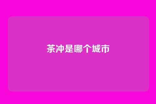 茶冲是哪个城市