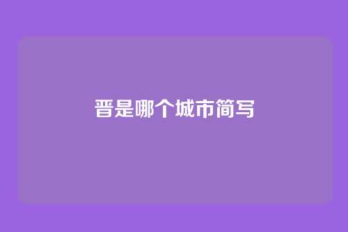 晋是哪个城市简写