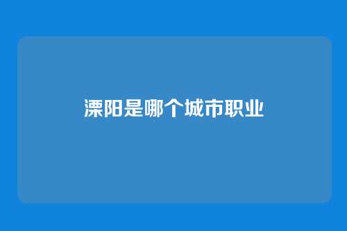 溧阳是哪个城市职业