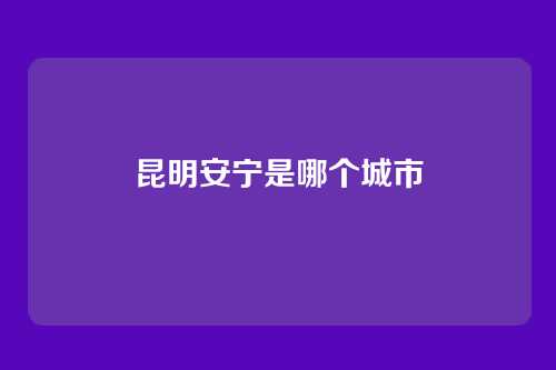 昆明安宁是哪个城市