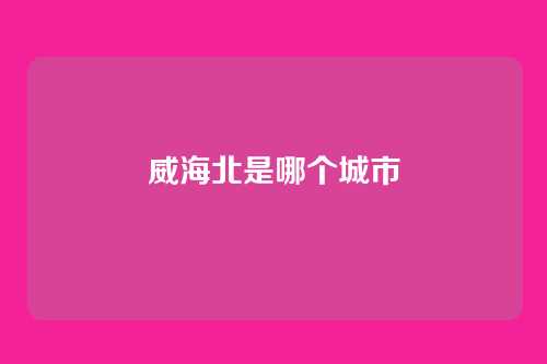 威海北是哪个城市
