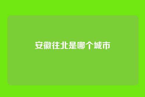 安徽往北是哪个城市