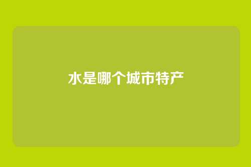 水是哪个城市特产