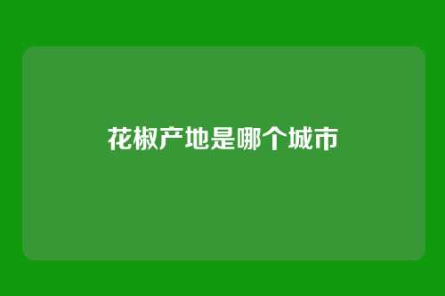 花椒产地是哪个城市