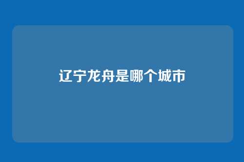辽宁龙舟是哪个城市