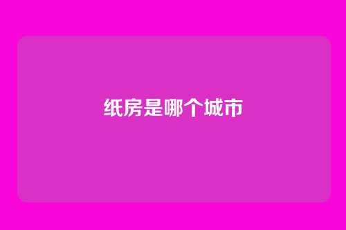 纸房是哪个城市