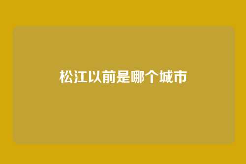松江以前是哪个城市