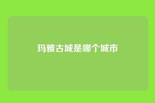 玛雅古城是哪个城市