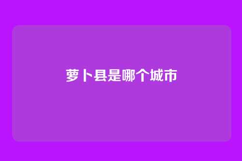 萝卜县是哪个城市