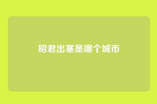 昭君出塞是哪个城市