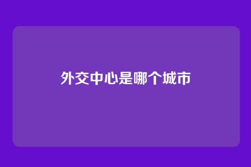 外交中心是哪个城市
