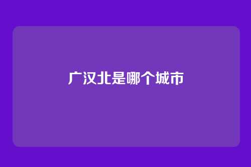 广汉北是哪个城市