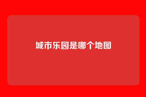 城市乐园是哪个地图