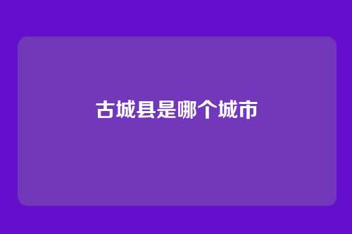 古城县是哪个城市