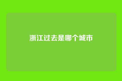 浙江过去是哪个城市