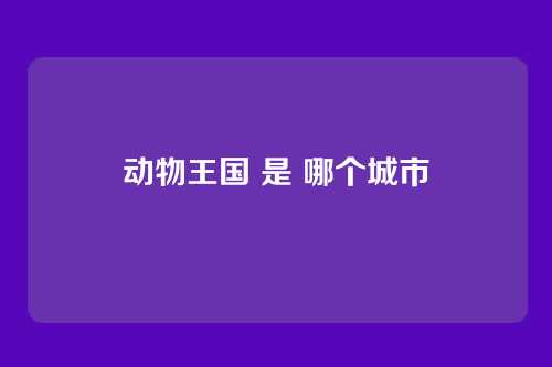动物王国 是 哪个城市