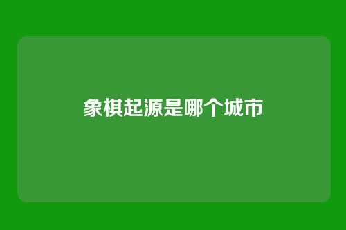 象棋起源是哪个城市
