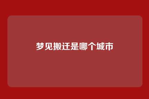 梦见搬迁是哪个城市
