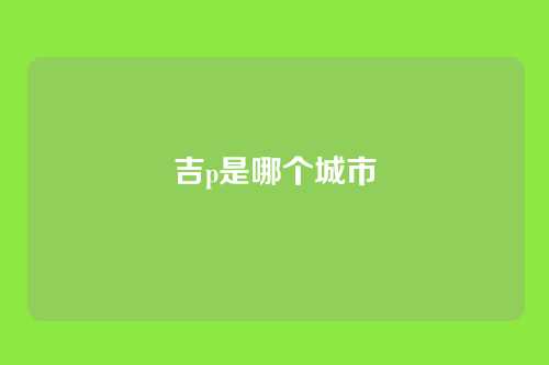 吉p是哪个城市