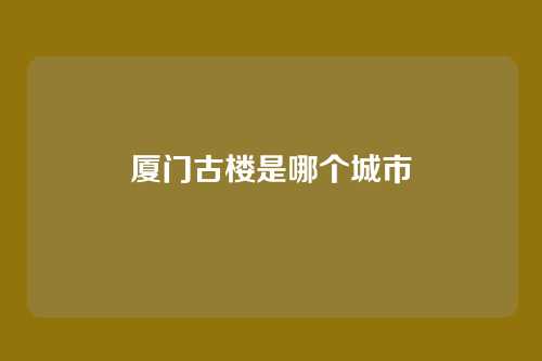 厦门古楼是哪个城市