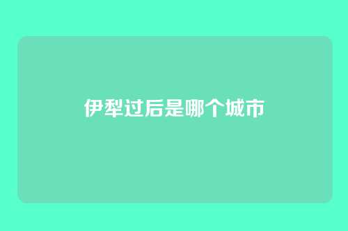 伊犁过后是哪个城市