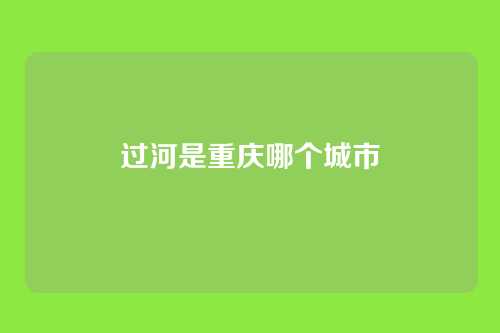 过河是重庆哪个城市