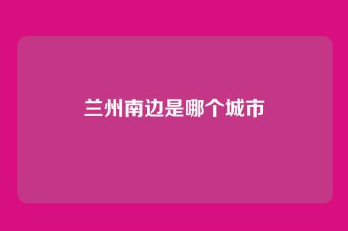 兰州南边是哪个城市