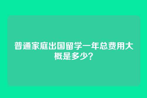 普通家庭出国留学一年总费用大概是多少?