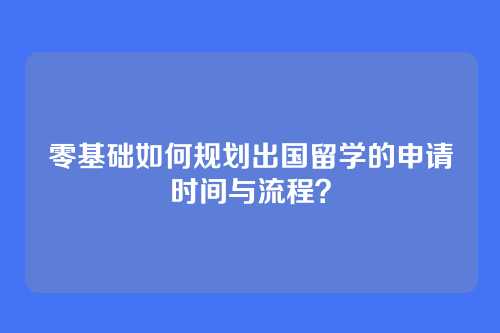 零基础如何规划出国留学的申请时间与流程?